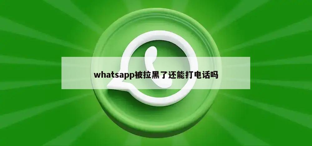 whatsapp被拉黑了还能打电话吗